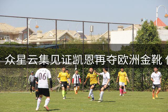 众星云集见证凯恩再夺欧洲金靴 传奇球星齐声支持其问鼎金球