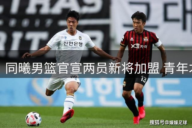 同曦男篮官宣两员新将加盟 青年才俊助力新赛季