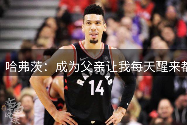 哈弗茨：成为父亲让我每天醒来都满怀欢喜；本赛季会尽力争冠