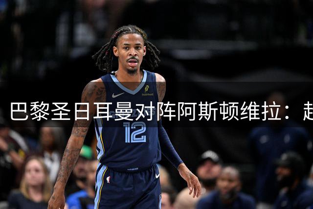 巴黎圣日耳曼对阵阿斯顿维拉：超级杯巅峰对决指南