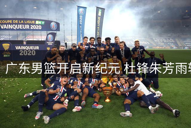 广东男篮开启新纪元 杜锋朱芳雨转型新角色