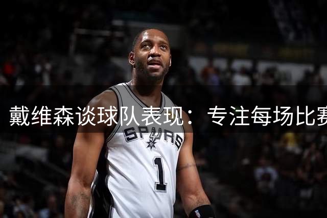 戴维森谈球队表现：专注每场比赛，赛季末再看结果
