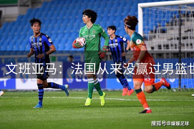 文班亚马：法国从来没赢过男篮世界杯 这是我们所有人的追求