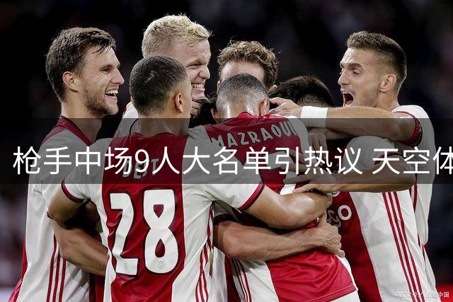 枪手中场9人大名单引热议 天空体育深度解析阿森纳阵容优劣势