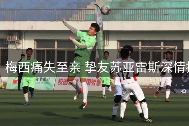 梅西痛失至亲 挚友苏亚雷斯深情抚慰：天堂父亲永远守护着你