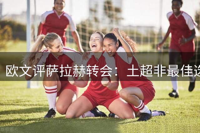 欧文评萨拉赫转会：土超非最佳选择，沙特美职联或更合适