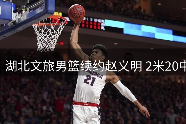 湖北文旅男篮续约赵义明 2米20中锋助力新赛季