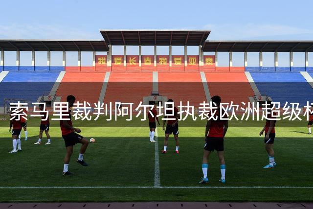 索马里裁判阿尔坦执裁欧洲超级杯：从非洲到欧洲的追梦征程