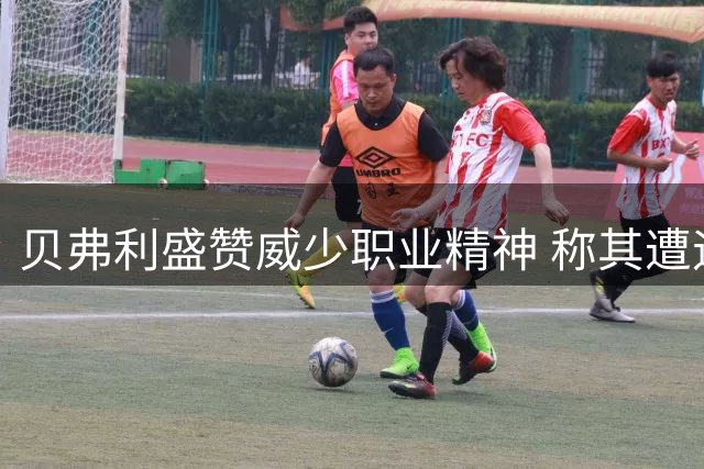 贝弗利盛赞威少职业精神 称其遭遇不公仍保持风度