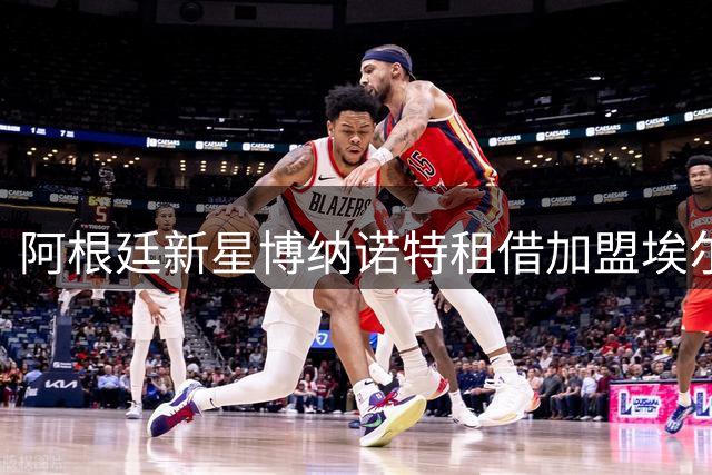 阿根廷新星博纳诺特租借加盟埃尔切，布莱顿放行未来之星
