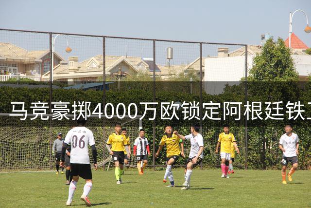 马竞豪掷4000万欧锁定阿根廷铁卫 力保"小蜘蛛"留队效应显现