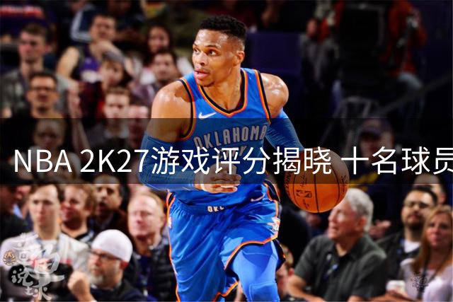 NBA 2K27游戏评分揭晓 十名球员能力值同列84分梯队