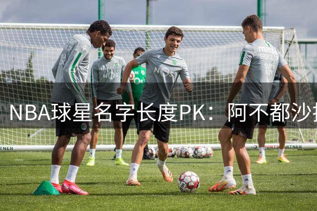 NBA球星名字长度PK：阿不都沙拉木力压字母哥成最长姓名持有者